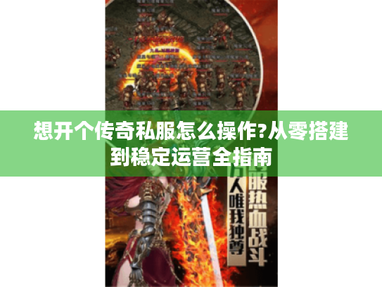 想开个传奇私服怎么操作?从零搭建到稳定运营全指南 想开个传奇私服怎么操作?从零搭建到稳定运营全指南