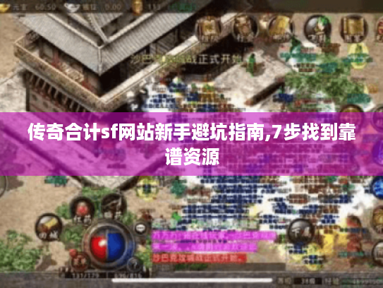 传奇合计sf网站新手避坑指南,7步找到靠谱资源 传奇合计sf网站新手避坑指南,7步找到靠谱资源