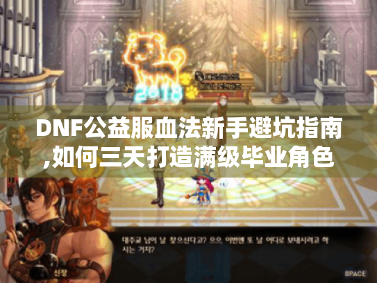 DNF公益服血法新手避坑指南,如何三天打造满级毕业角色 DNF公益服血法新手避坑指南,如何三天打造满级毕业角色