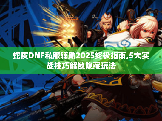 蛇皮DNF私服辅助2025终极指南,5大实战技巧解锁隐藏玩法 蛇皮DNF私服辅助2025终极指南,5大实战技巧解锁隐藏玩法