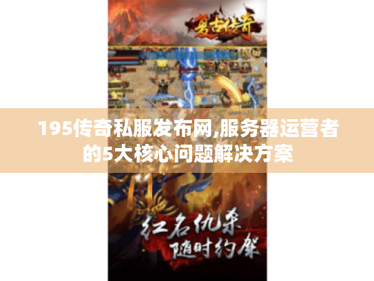 195传奇私服发布网,服务器运营者的5大核心问题解决方案 195传奇私服发布网,服务器运营者的5大核心问题解决方案