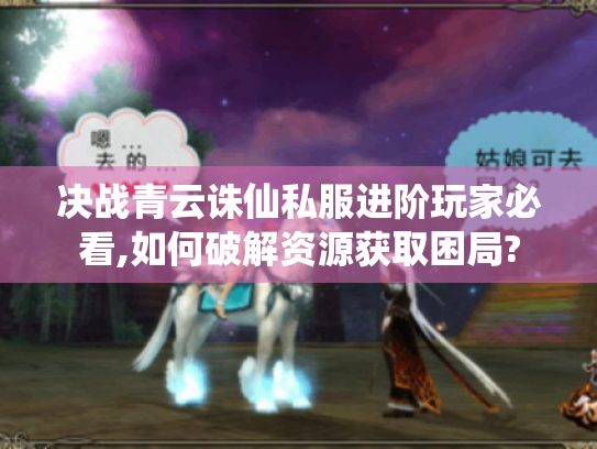 决战青云诛仙私服进阶玩家必看,如何破解资源获取困局?