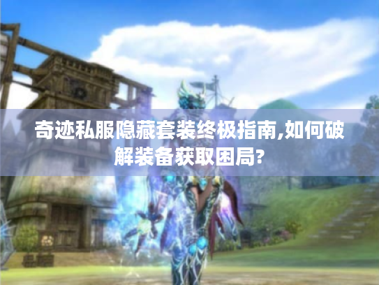 奇迹私服隐藏套装终极指南,如何破解装备获取困局? 奇迹私服隐藏套装终极指南,如何破解装备获取困局?