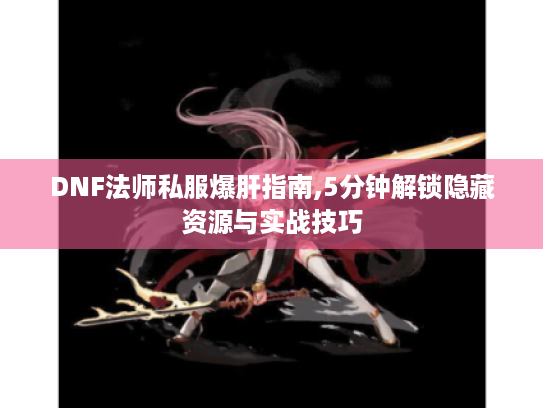 DNF法师私服爆肝指南,5分钟解锁隐藏资源与实战技巧 DNF法师私服爆肝指南,5分钟解锁隐藏资源与实战技巧