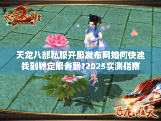 天龙八部私服开服发布网如何快速找到稳定服务器?2025实测指南 天龙八部私服开服发布网如何快速找到稳定服务器?2025实测指南