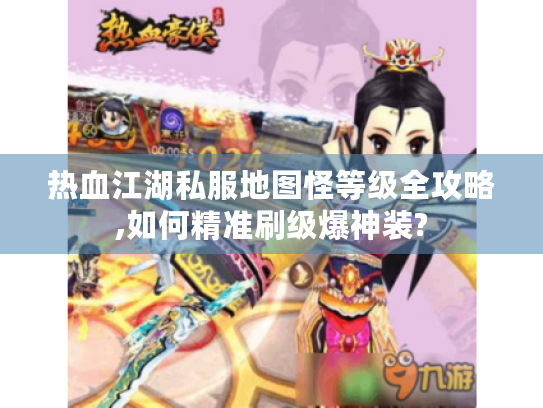 热血江湖私服地图怪等级全攻略,如何精准刷级爆神装?