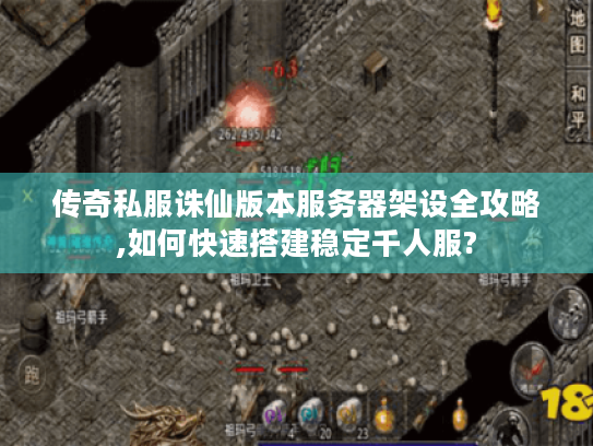 传奇私服诛仙版本服务器架设全攻略,如何快速搭建稳定千人服? 传奇私服诛仙版本服务器架设全攻略,如何快速搭建稳定千人服?