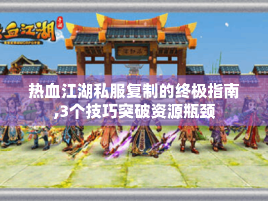 热血江湖私服复制的终极指南,3个技巧突破资源瓶颈 热血江湖私服复制的终极指南,3个技巧突破资源瓶颈