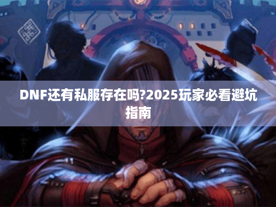 DNF还有私服存在吗?2025玩家必看避坑指南 DNF还有私服存在吗?2025玩家必看避坑指南