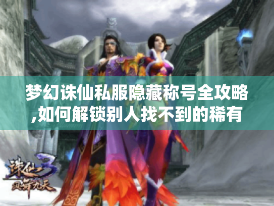 梦幻诛仙私服隐藏称号全攻略,如何解锁别人找不到的稀有头衔 梦幻诛仙私服隐藏称号全攻略,如何解锁别人找不到的稀有头衔