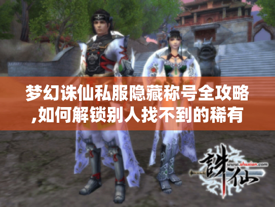 梦幻诛仙私服隐藏称号全攻略,如何解锁别人找不到的稀有头衔 梦幻诛仙私服隐藏称号全攻略,如何解锁别人找不到的稀有头衔