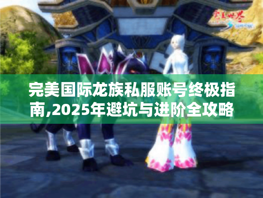 完美国际龙族私服账号终极指南,2025年避坑与进阶全攻略 完美国际龙族私服账号终极指南,2025年避坑与进阶全攻略