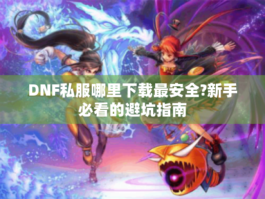 DNF私服哪里下载最安全?新手必看的避坑指南 DNF私服哪里下载最安全?新手必看的避坑指南