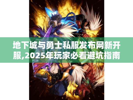 地下城与勇士私服发布网新开服,2025年玩家必看避坑指南 地下城与勇士私服发布网新开服,2025年玩家必看避坑指南