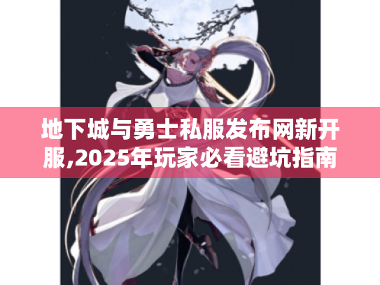 地下城与勇士私服发布网新开服,2025年玩家必看避坑指南 地下城与勇士私服发布网新开服,2025年玩家必看避坑指南