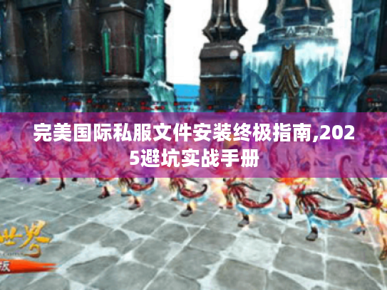 完美国际私服文件安装终极指南,2025避坑实战手册 完美国际私服文件安装终极指南,2025避坑实战手册