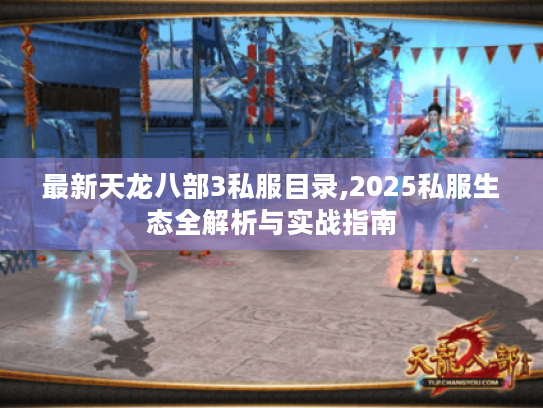 最新天龙八部3私服目录,2025私服生态全解析与实战指南 最新天龙八部3私服目录,2025私服生态全解析与实战指南