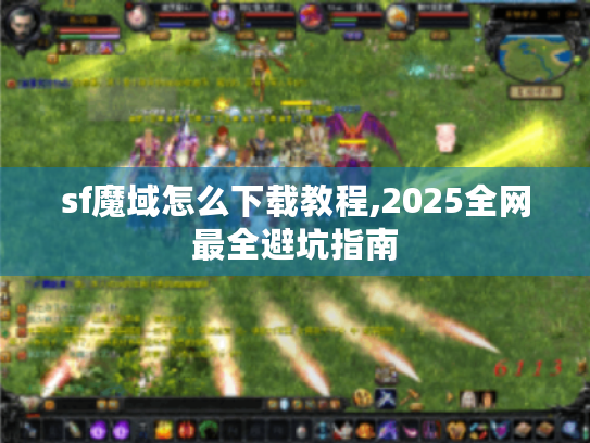 sf魔域怎么下载教程,2025全网最全避坑指南 sf魔域怎么下载教程,2025全网最全避坑指南