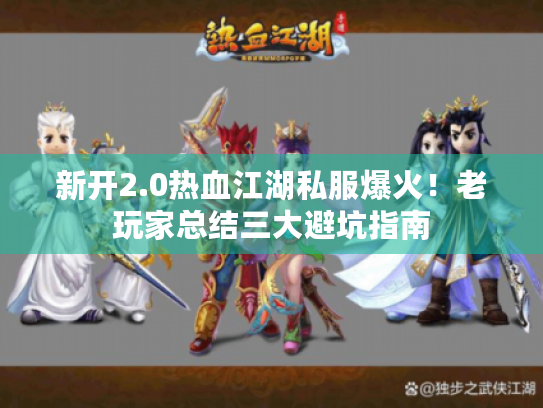 新开2.0热血江湖私服爆火!老玩家总结三大避坑指南 新开2.0热血江湖私服爆火!老玩家总结三大避坑指南
