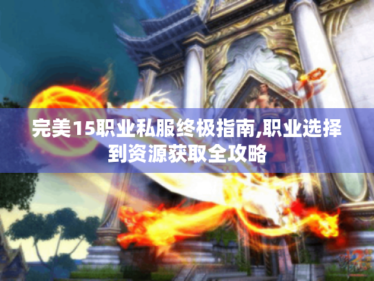 完美15职业私服终极指南,职业选择到资源获取全攻略 完美15职业私服终极指南,职业选择到资源获取全攻略