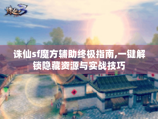 诛仙sf魔方辅助终极指南,一键解锁隐藏资源与实战技巧 诛仙sf魔方辅助终极指南,一键解锁隐藏资源与实战技巧