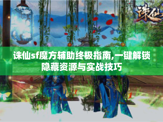 诛仙sf魔方辅助终极指南,一键解锁隐藏资源与实战技巧 诛仙sf魔方辅助终极指南,一键解锁隐藏资源与实战技巧
