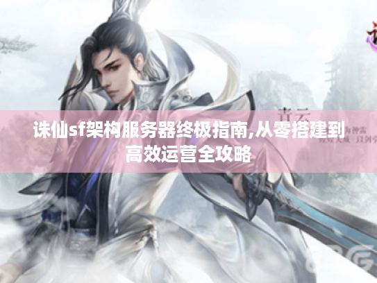 诛仙sf架构服务器终极指南,从零搭建到高效运营全攻略 诛仙sf架构服务器终极指南,从零搭建到高效运营全攻略