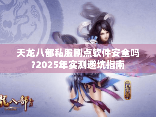 天龙八部私服刷点软件安全吗?2025年实测避坑指南 天龙八部私服刷点软件安全吗?2025年实测避坑指南