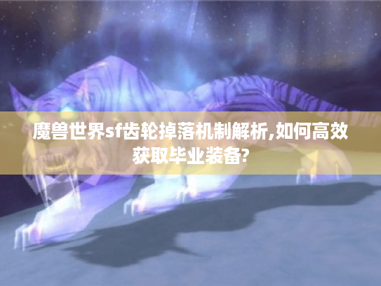 魔兽世界sf齿轮掉落机制解析,如何高效获取毕业装备?