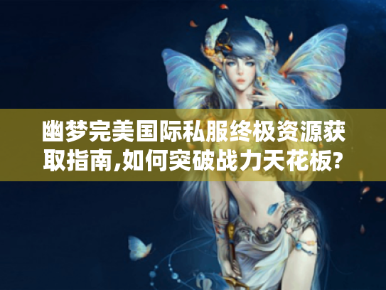 幽梦完美国际私服终极资源获取指南,如何突破战力天花板? 幽梦完美国际私服终极资源获取指南,如何突破战力天花板?