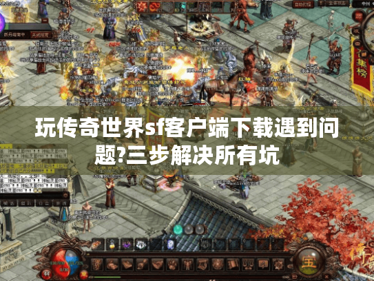 玩传奇世界sf客户端下载遇到问题?三步解决所有坑 玩传奇世界sf客户端下载遇到问题?三步解决所有坑