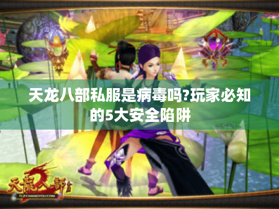 天龙八部私服是病毒吗?玩家必知的5大安全陷阱 天龙八部私服是病毒吗?玩家必知的5大安全陷阱