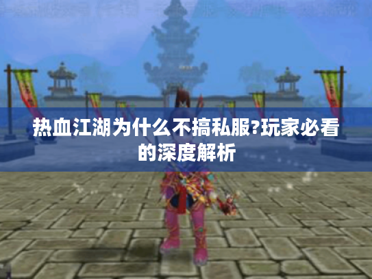 热血江湖为什么不搞私服?玩家必看的深度解析
