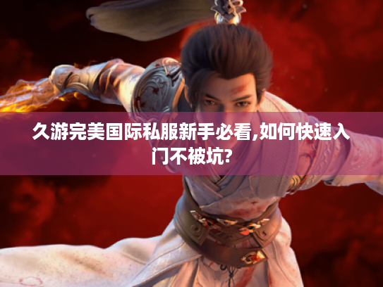 久游完美国际私服新手必看,如何快速入门不被坑? 久游完美国际私服新手必看,如何快速入门不被坑?