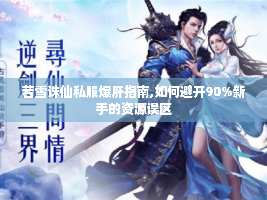 若雪诛仙私服爆肝指南,如何避开90%新手的资源误区 若雪诛仙私服爆肝指南,如何避开90%新手的资源误区