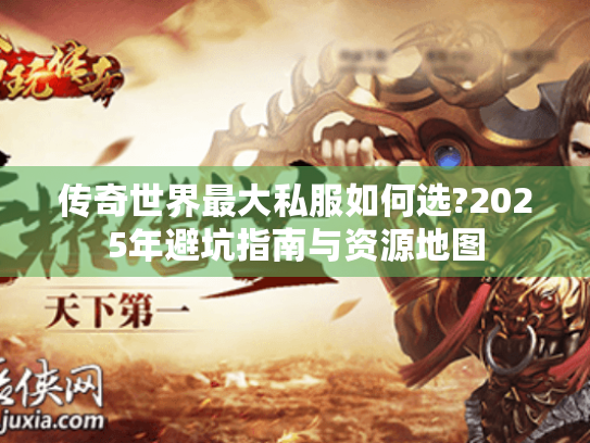 传奇世界最大私服如何选?2025年避坑指南与资源地图 传奇世界最大私服如何选?2025年避坑指南与资源地图