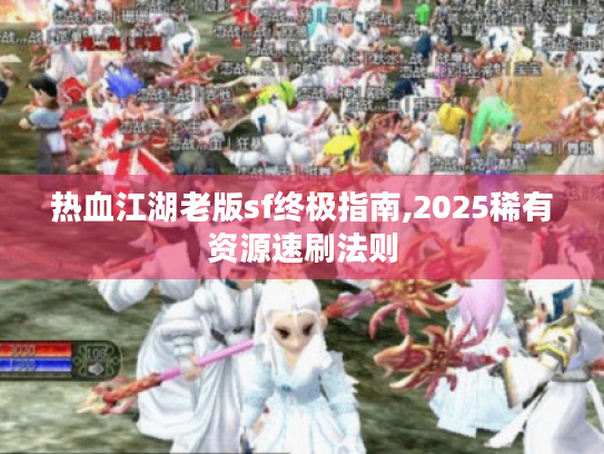 热血江湖老版sf终极指南,2025稀有资源速刷法则 热血江湖老版sf终极指南,2025稀有资源速刷法则