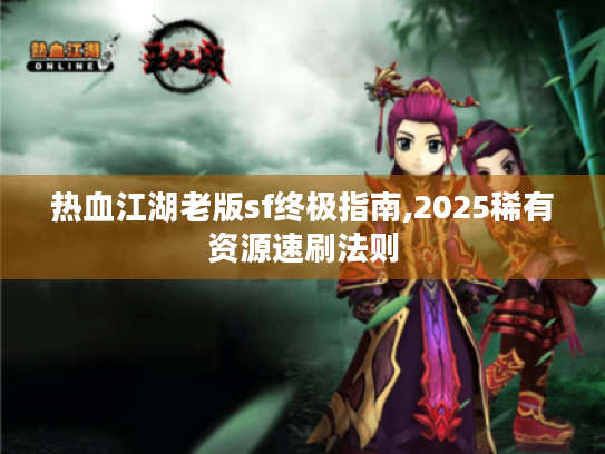 热血江湖老版sf终极指南,2025稀有资源速刷法则 热血江湖老版sf终极指南,2025稀有资源速刷法则