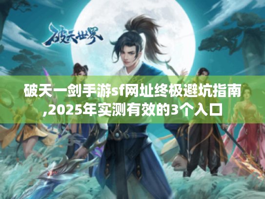 破天一剑手游sf网址终极避坑指南,2025年实测有效的3个入口 破天一剑手游sf网址终极避坑指南,2025年实测有效的3个入口