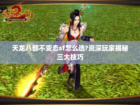 天龙八部不变态sf怎么选?资深玩家揭秘三大技巧 天龙八部不变态sf怎么选?资深玩家揭秘三大技巧