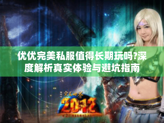 优优完美私服值得长期玩吗?深度解析真实体验与避坑指南