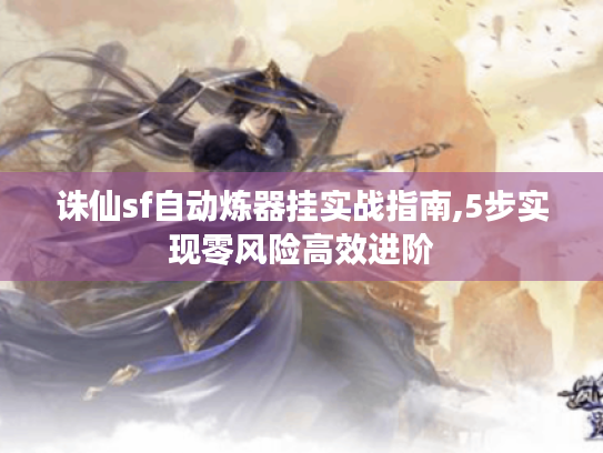诛仙sf自动炼器挂实战指南,5步实现零风险高效进阶 诛仙sf自动炼器挂实战指南,5步实现零风险高效进阶