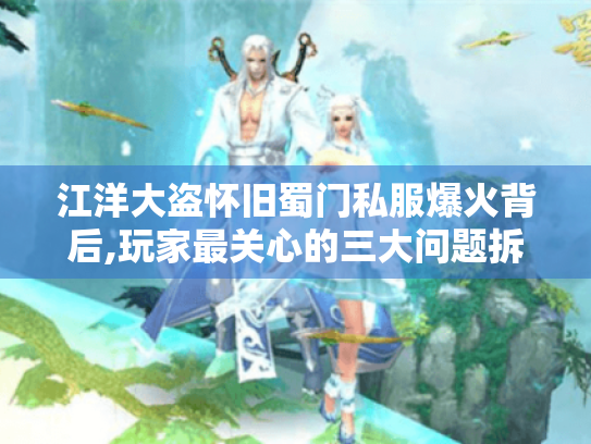 江洋大盗怀旧蜀门私服爆火背后,玩家最关心的三大问题拆解 江洋大盗怀旧蜀门私服爆火背后,玩家最关心的三大问题拆解