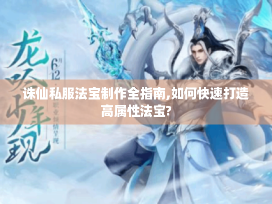 诛仙私服法宝制作全指南,如何快速打造高属性法宝? 诛仙私服法宝制作全指南,如何快速打造高属性法宝?