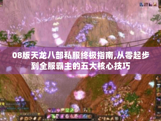 08版天龙八部私服终极指南,从零起步到全服霸主的五大核心技巧 08版天龙八部私服终极指南,从零起步到全服霸主的五大核心技巧