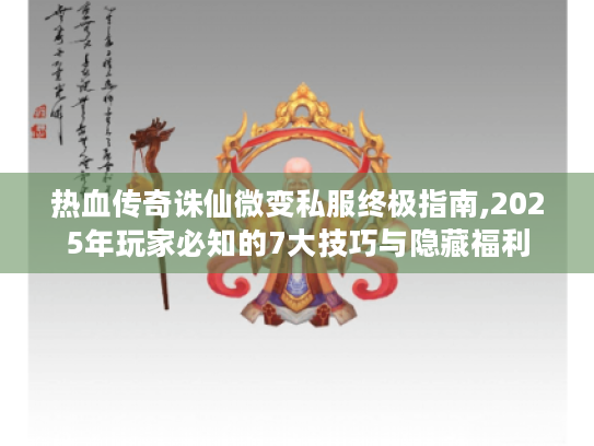 热血传奇诛仙微变私服终极指南,2025年玩家必知的7大技巧与隐藏福利 热血传奇诛仙微变私服终极指南,2025年玩家必知的7大技巧与隐藏福利