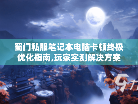 蜀门私服笔记本电脑卡顿终极优化指南,玩家实测解决方案 蜀门私服笔记本电脑卡顿终极优化指南,玩家实测解决方案