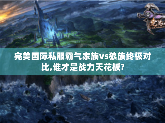 完美国际私服霸气家族vs狼族终极对比,谁才是战力天花板? 完美国际私服霸气家族vs狼族终极对比,谁才是战力天花板?