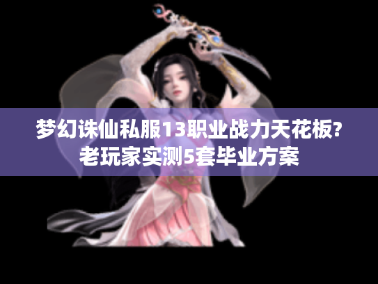 梦幻诛仙私服13职业战力天花板?老玩家实测5套毕业方案 梦幻诛仙私服13职业战力天花板?老玩家实测5套毕业方案