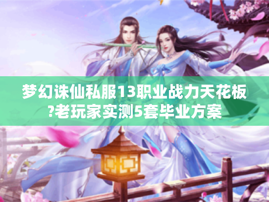 梦幻诛仙私服13职业战力天花板?老玩家实测5套毕业方案 梦幻诛仙私服13职业战力天花板?老玩家实测5套毕业方案